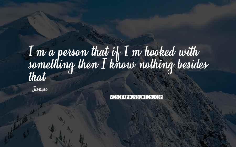 Junsu Quotes: I'm a person that if I'm hooked with something then I know nothing besides that.