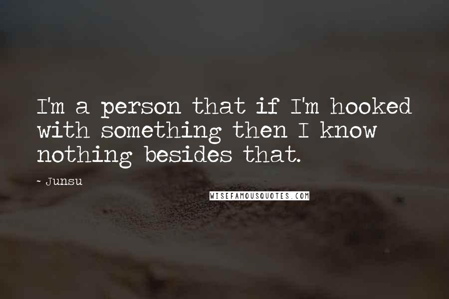 Junsu Quotes: I'm a person that if I'm hooked with something then I know nothing besides that.