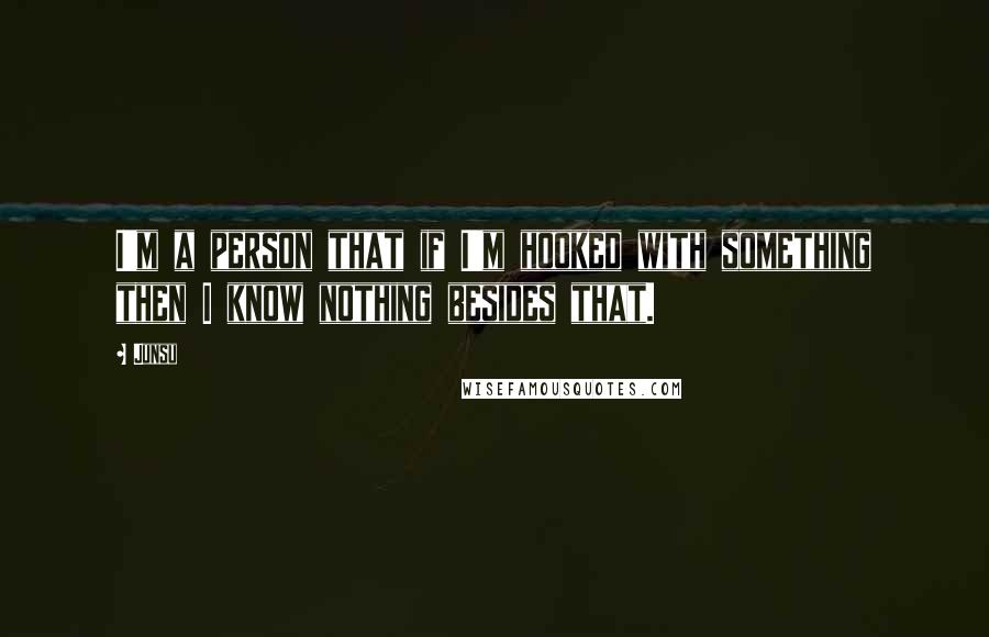 Junsu Quotes: I'm a person that if I'm hooked with something then I know nothing besides that.