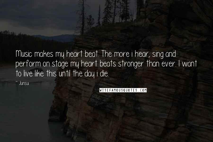 Junsu Quotes: Music makes my heart beat. The more i hear, sing and perform on stage my heart beats stronger than ever. I want to live like this until the day i die.