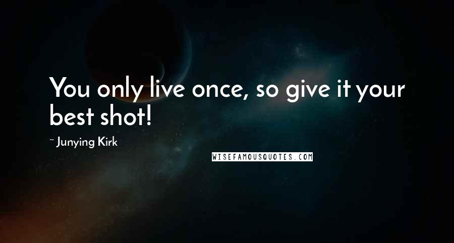 Junying Kirk Quotes: You only live once, so give it your best shot!