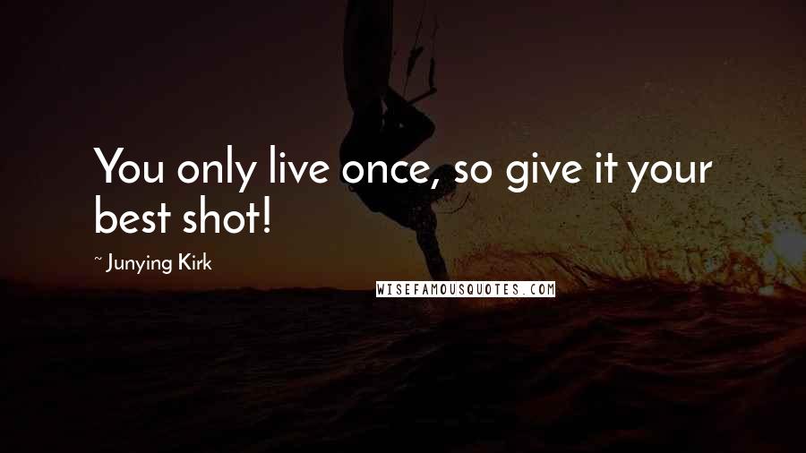 Junying Kirk Quotes: You only live once, so give it your best shot!