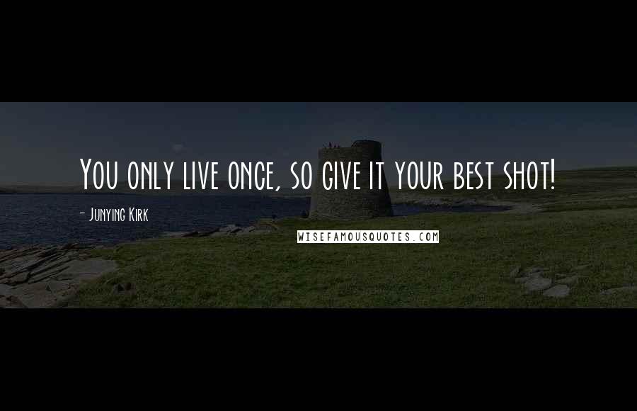 Junying Kirk Quotes: You only live once, so give it your best shot!