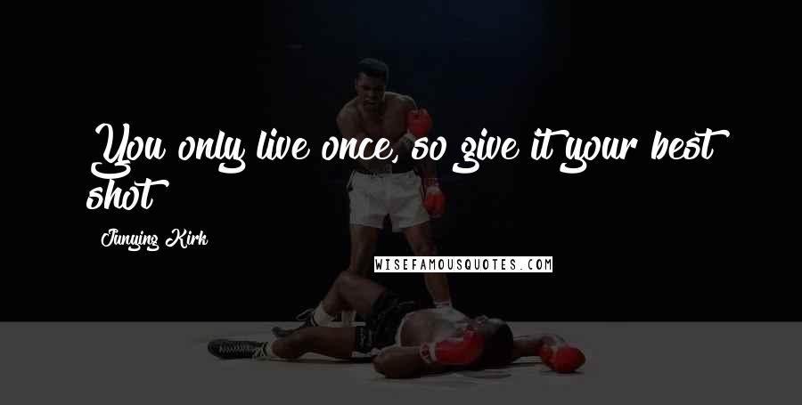 Junying Kirk Quotes: You only live once, so give it your best shot!