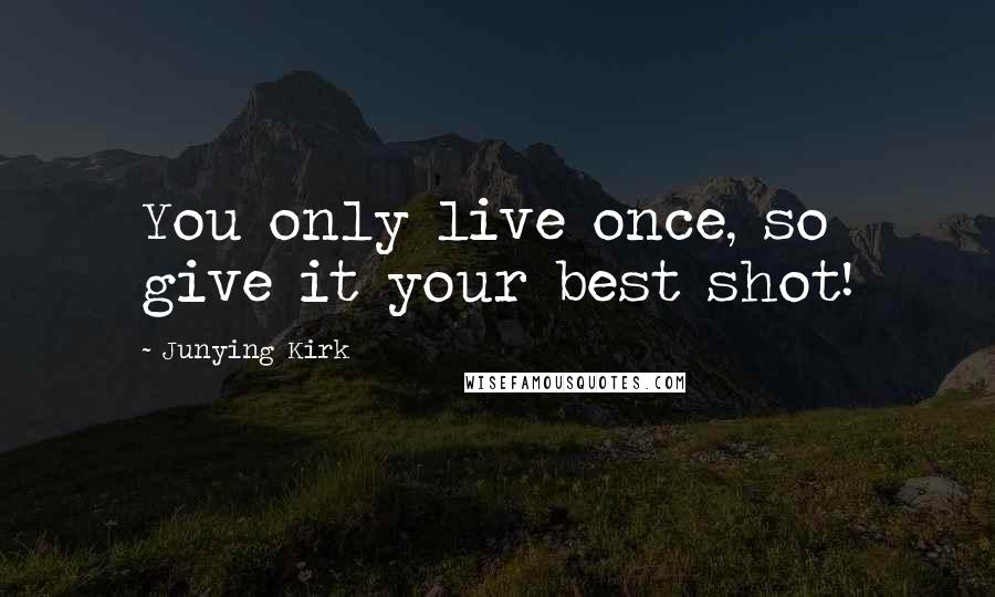 Junying Kirk Quotes: You only live once, so give it your best shot!