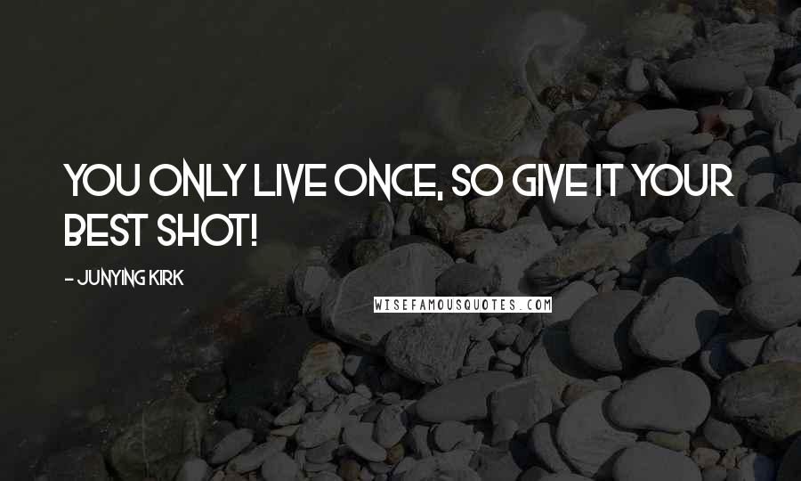 Junying Kirk Quotes: You only live once, so give it your best shot!