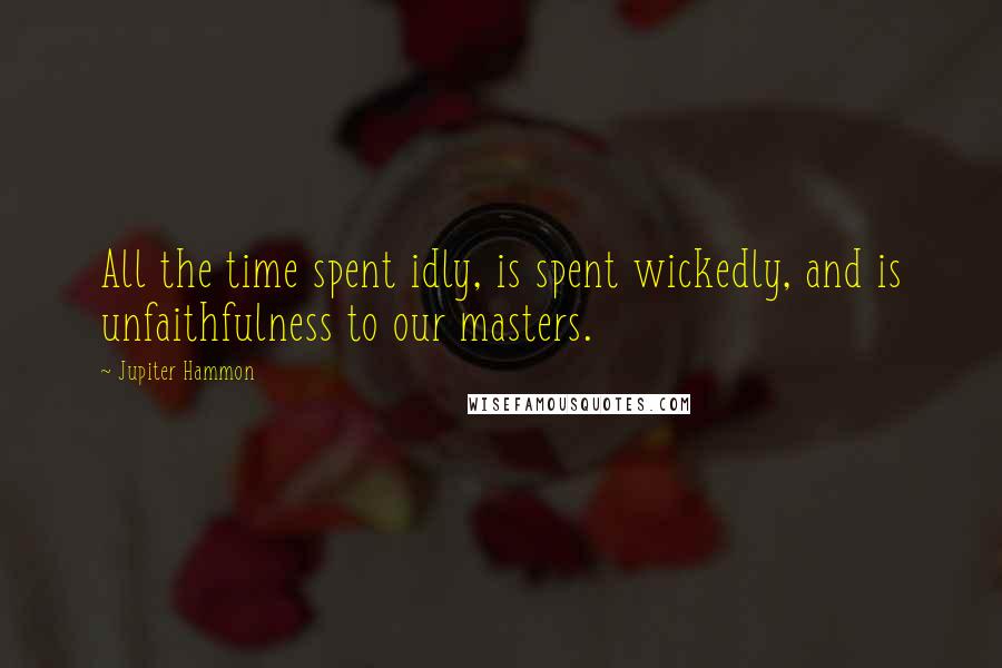 Jupiter Hammon Quotes: All the time spent idly, is spent wickedly, and is unfaithfulness to our masters.