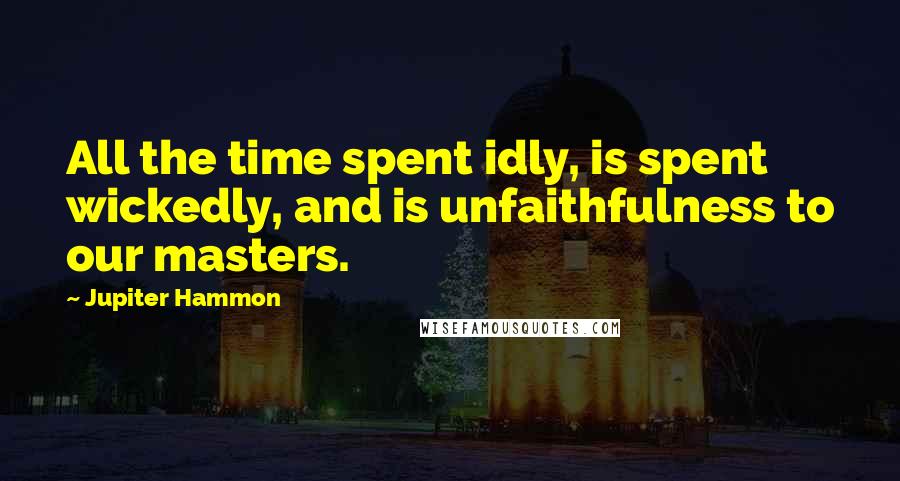 Jupiter Hammon Quotes: All the time spent idly, is spent wickedly, and is unfaithfulness to our masters.