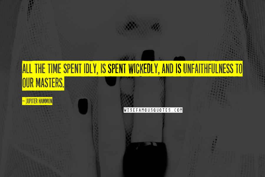 Jupiter Hammon Quotes: All the time spent idly, is spent wickedly, and is unfaithfulness to our masters.