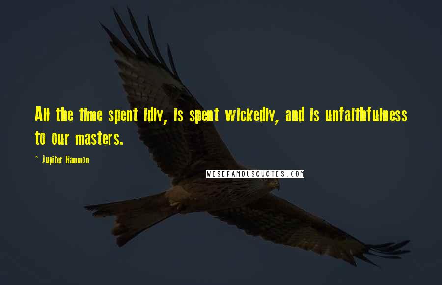 Jupiter Hammon Quotes: All the time spent idly, is spent wickedly, and is unfaithfulness to our masters.