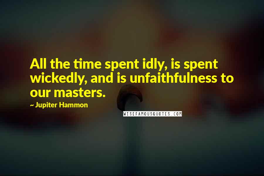 Jupiter Hammon Quotes: All the time spent idly, is spent wickedly, and is unfaithfulness to our masters.