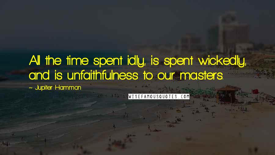 Jupiter Hammon Quotes: All the time spent idly, is spent wickedly, and is unfaithfulness to our masters.