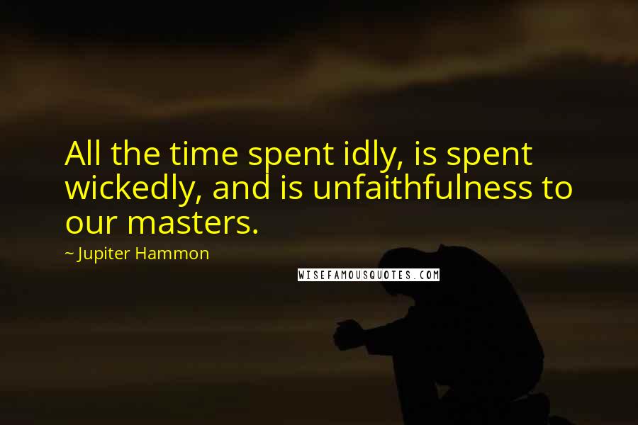 Jupiter Hammon Quotes: All the time spent idly, is spent wickedly, and is unfaithfulness to our masters.