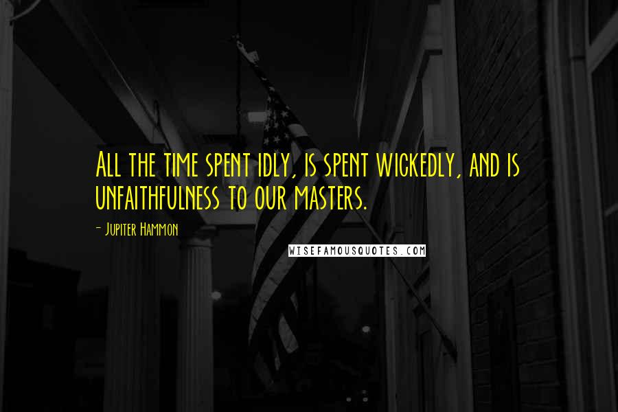 Jupiter Hammon Quotes: All the time spent idly, is spent wickedly, and is unfaithfulness to our masters.