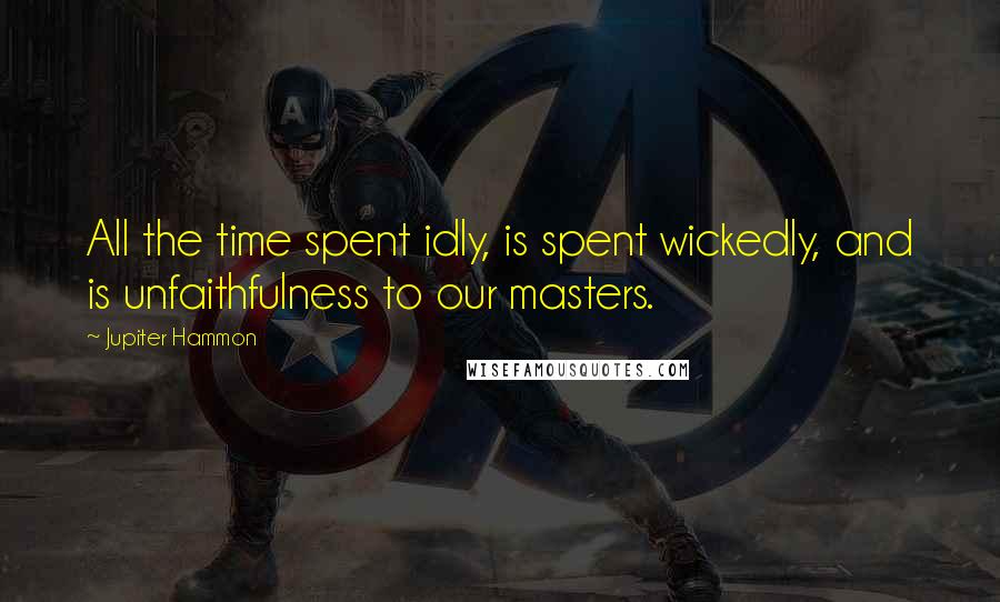 Jupiter Hammon Quotes: All the time spent idly, is spent wickedly, and is unfaithfulness to our masters.