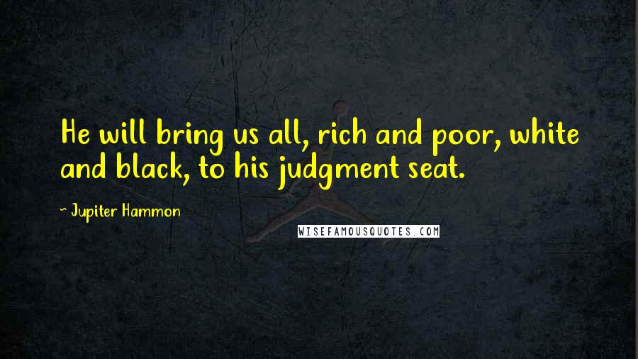 Jupiter Hammon Quotes: He will bring us all, rich and poor, white and black, to his judgment seat.