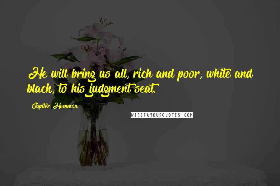 Jupiter Hammon Quotes: He will bring us all, rich and poor, white and black, to his judgment seat.