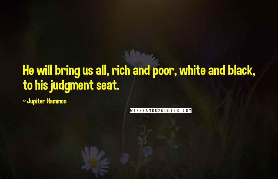 Jupiter Hammon Quotes: He will bring us all, rich and poor, white and black, to his judgment seat.