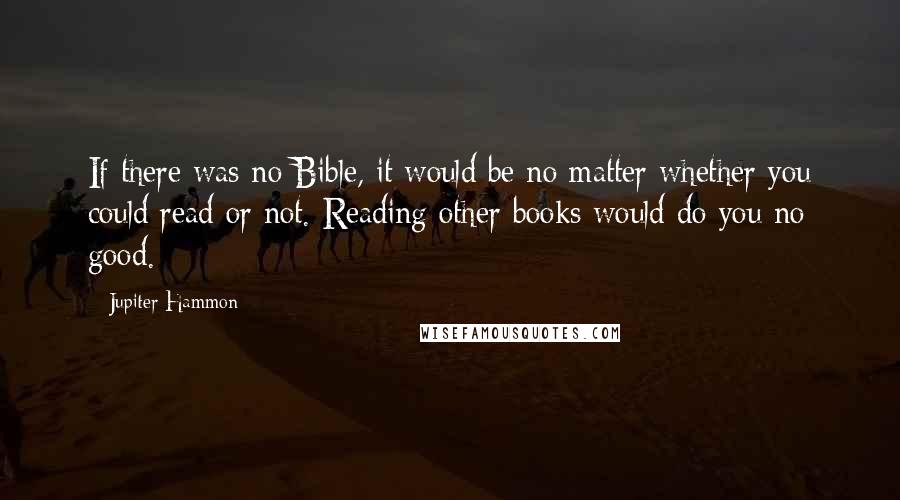 Jupiter Hammon Quotes: If there was no Bible, it would be no matter whether you could read or not. Reading other books would do you no good.