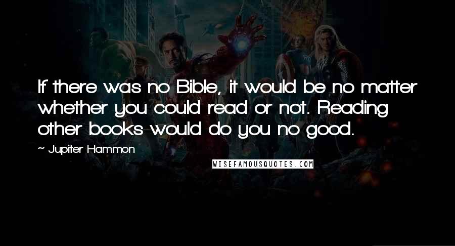 Jupiter Hammon Quotes: If there was no Bible, it would be no matter whether you could read or not. Reading other books would do you no good.