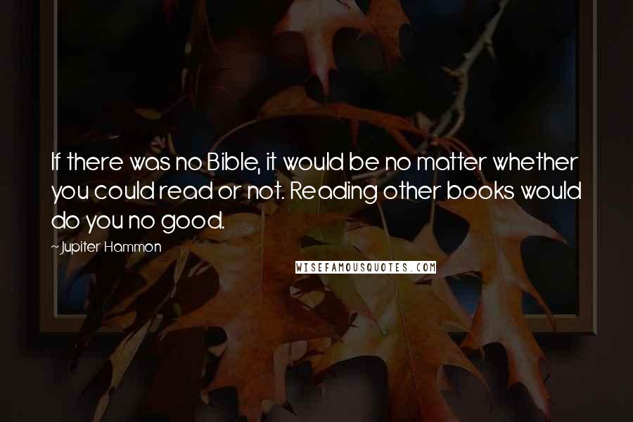 Jupiter Hammon Quotes: If there was no Bible, it would be no matter whether you could read or not. Reading other books would do you no good.