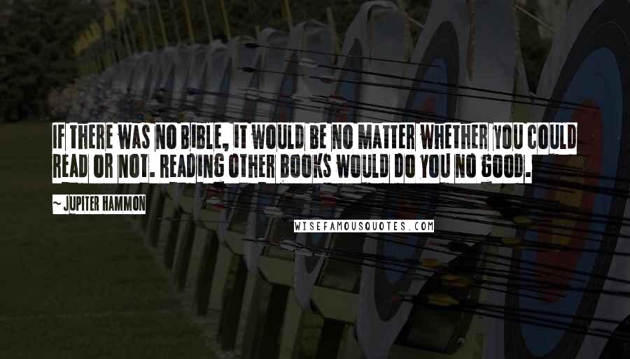 Jupiter Hammon Quotes: If there was no Bible, it would be no matter whether you could read or not. Reading other books would do you no good.