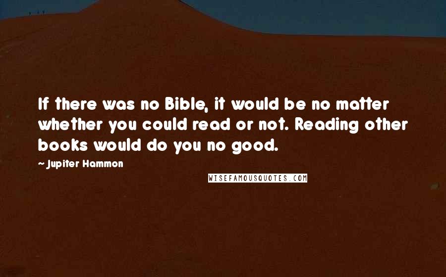 Jupiter Hammon Quotes: If there was no Bible, it would be no matter whether you could read or not. Reading other books would do you no good.