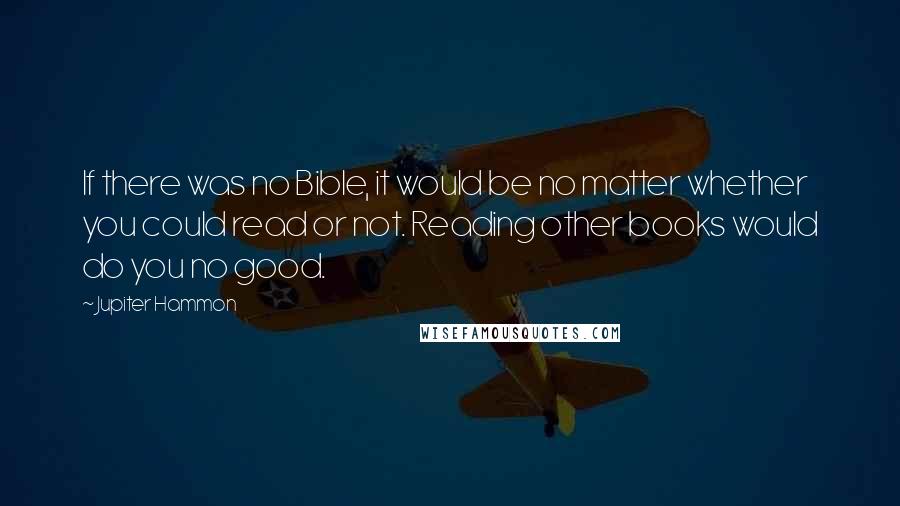 Jupiter Hammon Quotes: If there was no Bible, it would be no matter whether you could read or not. Reading other books would do you no good.