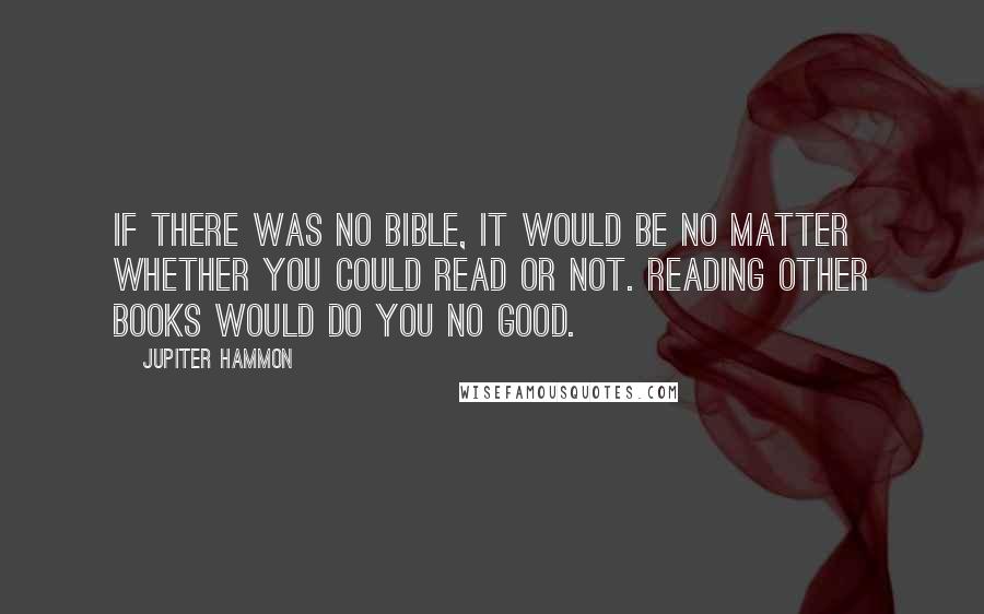 Jupiter Hammon Quotes: If there was no Bible, it would be no matter whether you could read or not. Reading other books would do you no good.