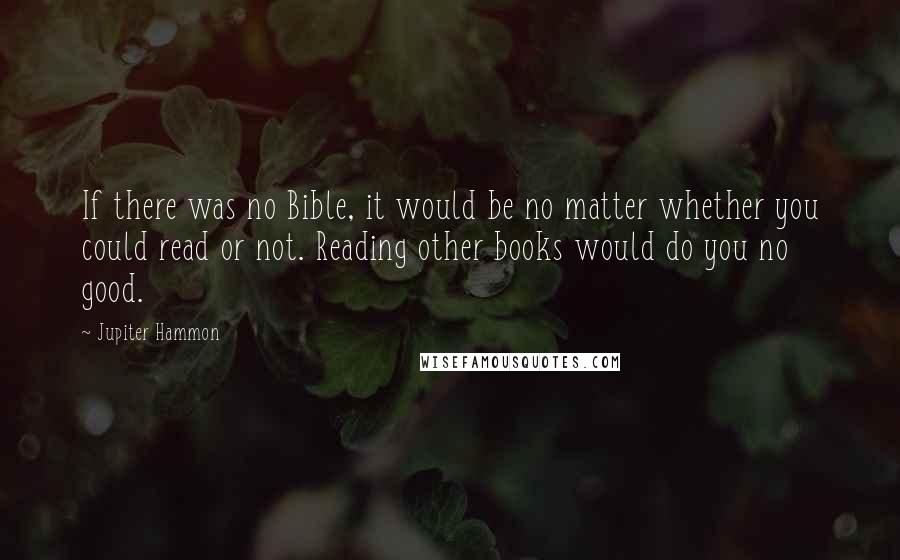 Jupiter Hammon Quotes: If there was no Bible, it would be no matter whether you could read or not. Reading other books would do you no good.