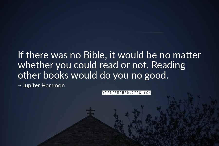 Jupiter Hammon Quotes: If there was no Bible, it would be no matter whether you could read or not. Reading other books would do you no good.