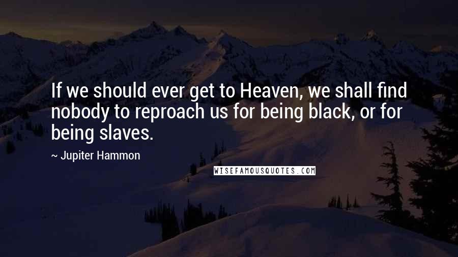 Jupiter Hammon Quotes: If we should ever get to Heaven, we shall find nobody to reproach us for being black, or for being slaves.