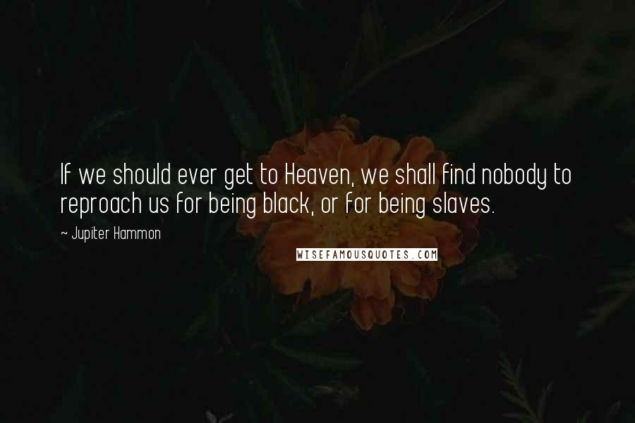 Jupiter Hammon Quotes: If we should ever get to Heaven, we shall find nobody to reproach us for being black, or for being slaves.