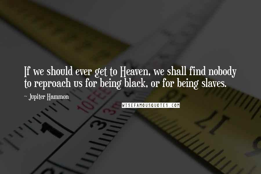 Jupiter Hammon Quotes: If we should ever get to Heaven, we shall find nobody to reproach us for being black, or for being slaves.