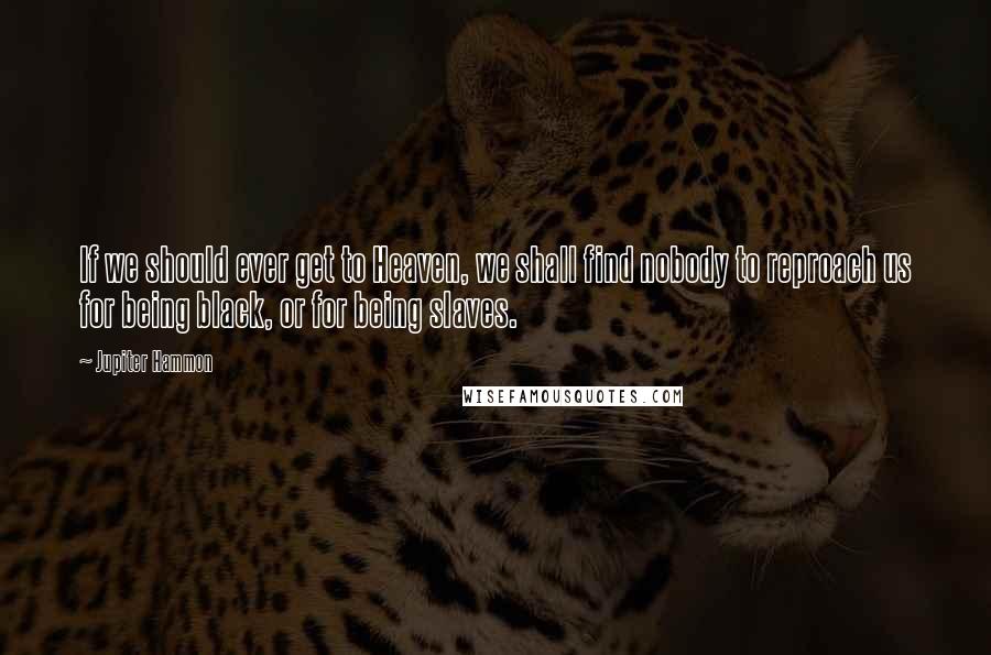Jupiter Hammon Quotes: If we should ever get to Heaven, we shall find nobody to reproach us for being black, or for being slaves.