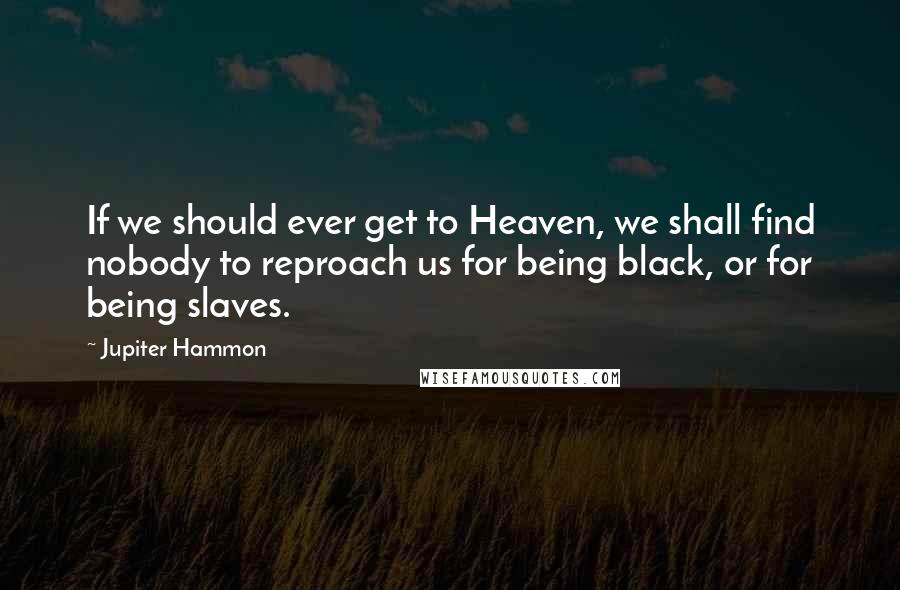 Jupiter Hammon Quotes: If we should ever get to Heaven, we shall find nobody to reproach us for being black, or for being slaves.