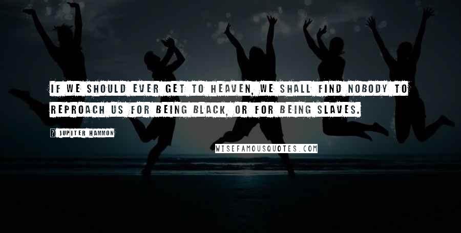 Jupiter Hammon Quotes: If we should ever get to Heaven, we shall find nobody to reproach us for being black, or for being slaves.