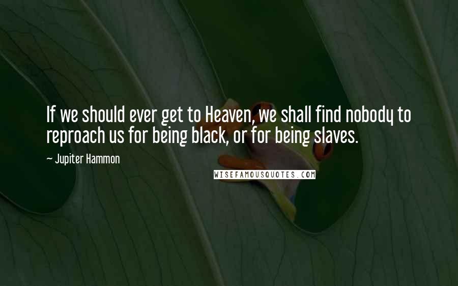 Jupiter Hammon Quotes: If we should ever get to Heaven, we shall find nobody to reproach us for being black, or for being slaves.