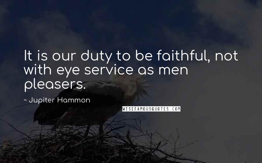 Jupiter Hammon Quotes: It is our duty to be faithful, not with eye service as men pleasers.