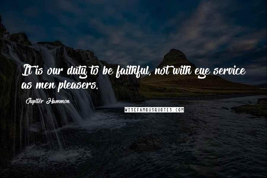 Jupiter Hammon Quotes: It is our duty to be faithful, not with eye service as men pleasers.