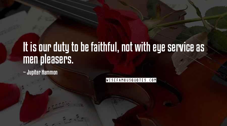 Jupiter Hammon Quotes: It is our duty to be faithful, not with eye service as men pleasers.