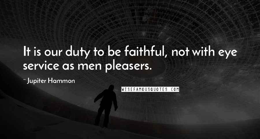 Jupiter Hammon Quotes: It is our duty to be faithful, not with eye service as men pleasers.