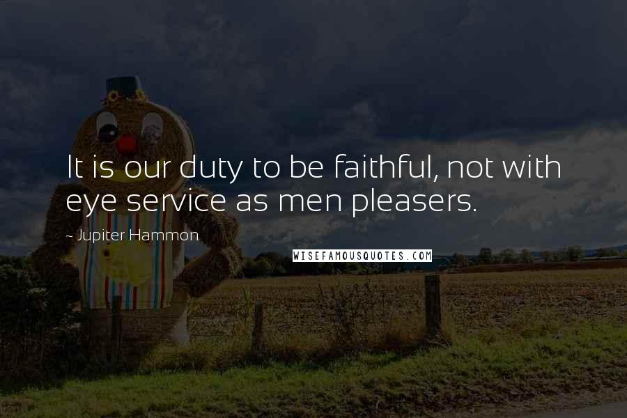 Jupiter Hammon Quotes: It is our duty to be faithful, not with eye service as men pleasers.