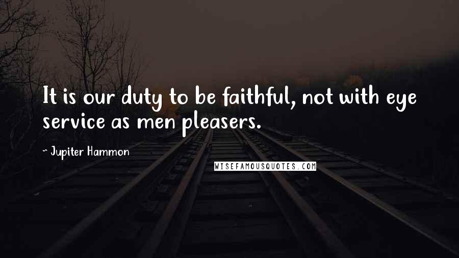 Jupiter Hammon Quotes: It is our duty to be faithful, not with eye service as men pleasers.