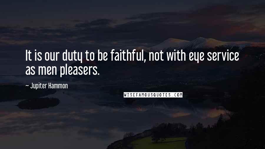 Jupiter Hammon Quotes: It is our duty to be faithful, not with eye service as men pleasers.