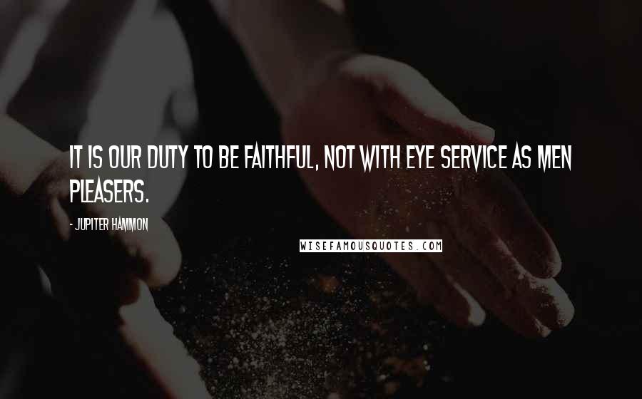 Jupiter Hammon Quotes: It is our duty to be faithful, not with eye service as men pleasers.