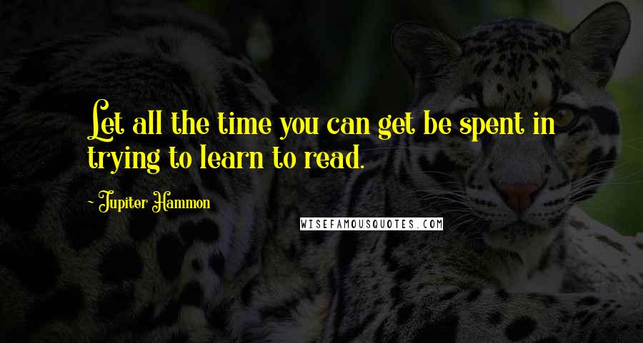 Jupiter Hammon Quotes: Let all the time you can get be spent in trying to learn to read.