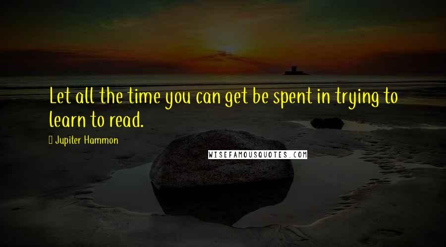 Jupiter Hammon Quotes: Let all the time you can get be spent in trying to learn to read.