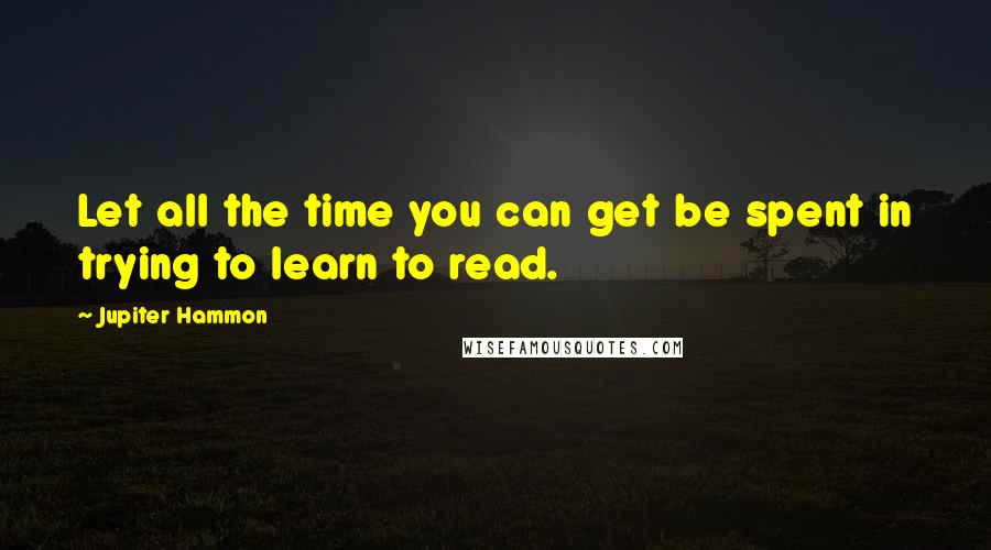 Jupiter Hammon Quotes: Let all the time you can get be spent in trying to learn to read.