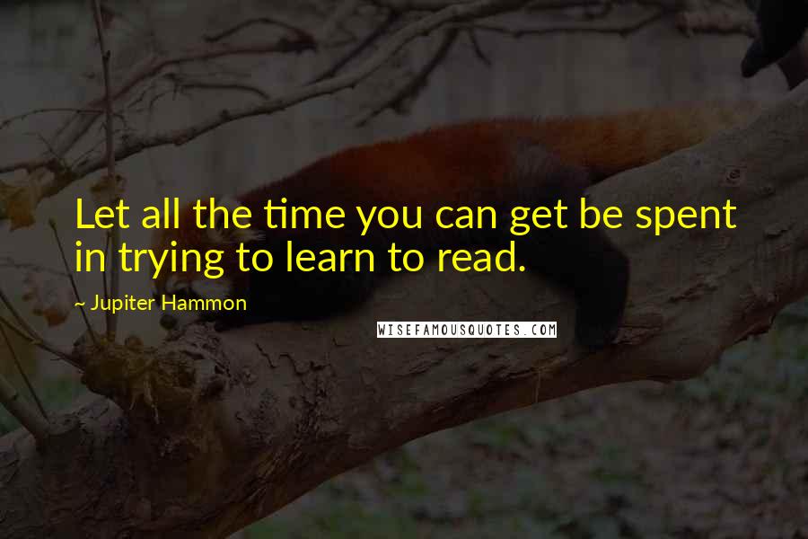 Jupiter Hammon Quotes: Let all the time you can get be spent in trying to learn to read.